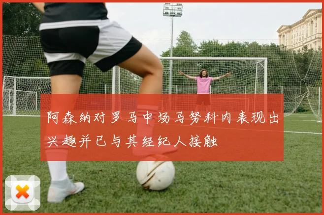 阿森纳对罗马中场马努科内表现出兴趣并已与其经纪人接触