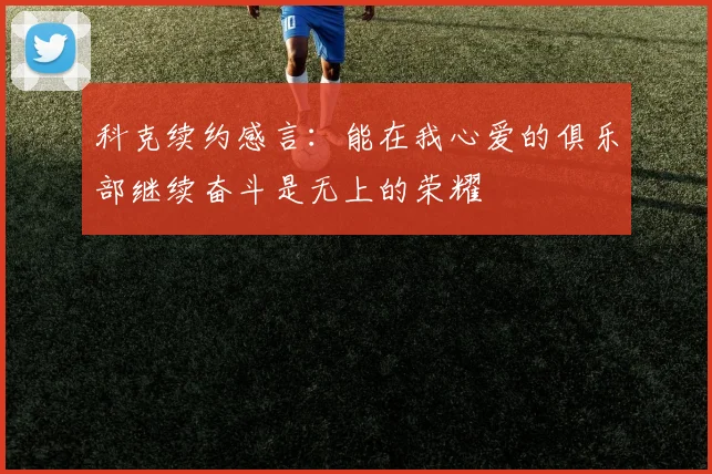 科克续约感言：能在我心爱的俱乐部继续奋斗是无上的荣耀
