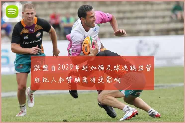 欧盟自2029年起加强足球洗钱监管经纪人和赞助商将受影响