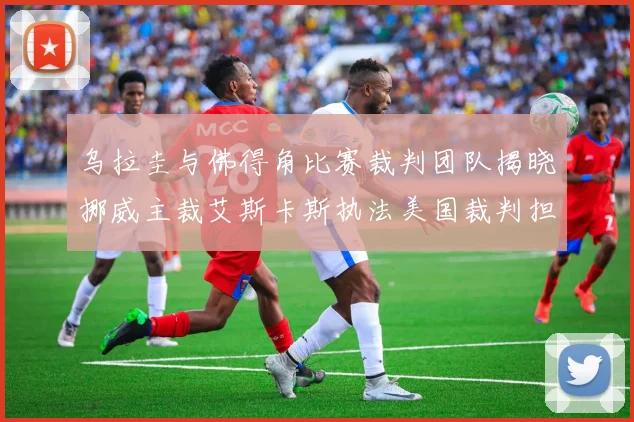 乌拉圭与佛得角比赛裁判团队揭晓挪威主裁艾斯卡斯执法美国裁判担任助理