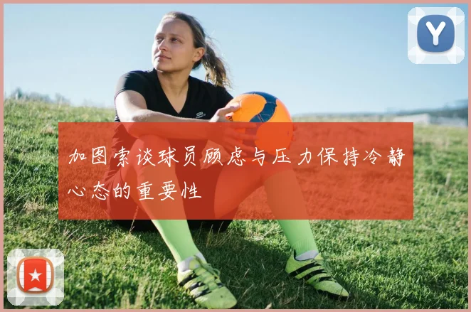 加图索谈球员顾虑与压力保持冷静心态的重要性