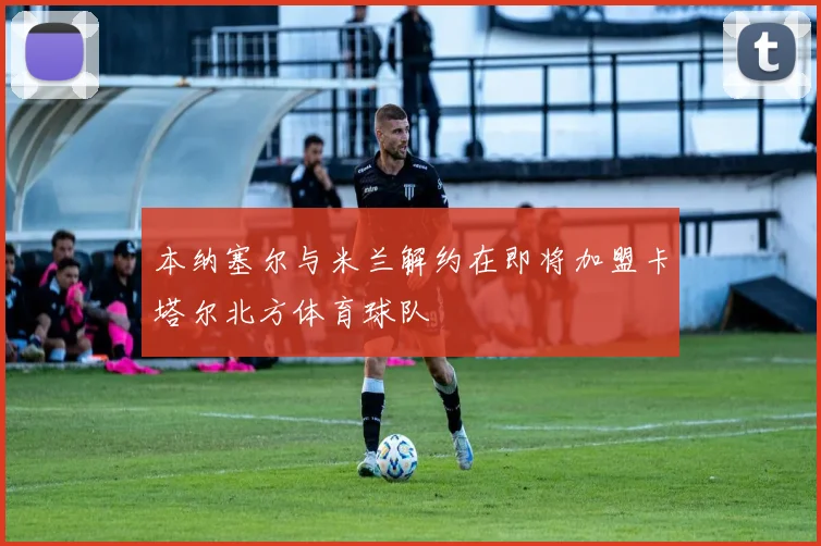 本纳塞尔与米兰解约在即将加盟卡塔尔北方体育球队