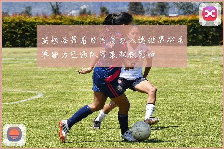 安切洛蒂看好内马尔入选世界杯名单能为巴西队带来积极影响