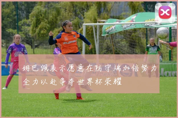 姆巴佩表示愿意在防守端加倍努力全力以赴争夺世界杯荣耀
