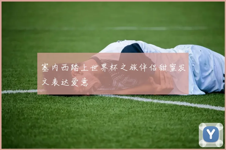 塞内西踏上世界杯之旅伴侣甜蜜发文表达爱意