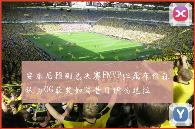 安东尼预测总决赛FMVP归属布伦森认为OG获奖如同昔日伊戈达拉