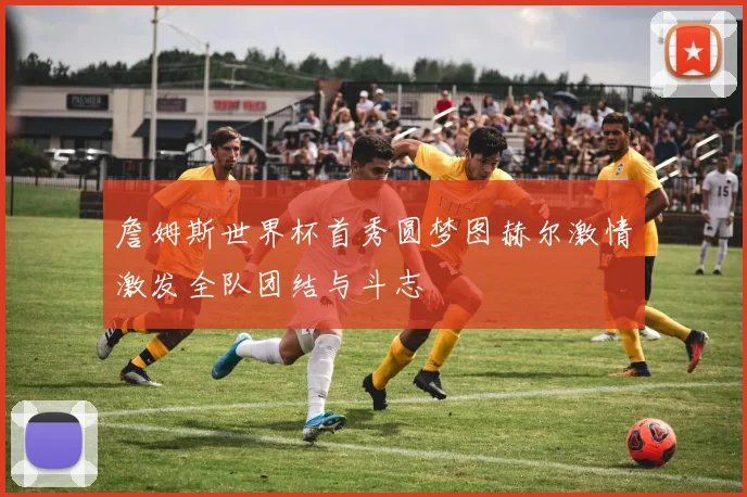詹姆斯世界杯首秀圆梦图赫尔激情激发全队团结与斗志