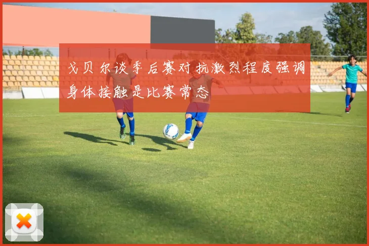 戈贝尔谈季后赛对抗激烈程度强调身体接触是比赛常态