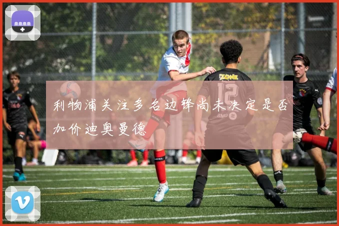 利物浦关注多名边锋尚未决定是否加价迪奥曼德
