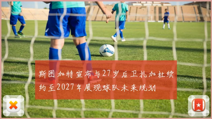 斯图加特宣布与27岁后卫扎加杜续约至2027年展现球队未来规划