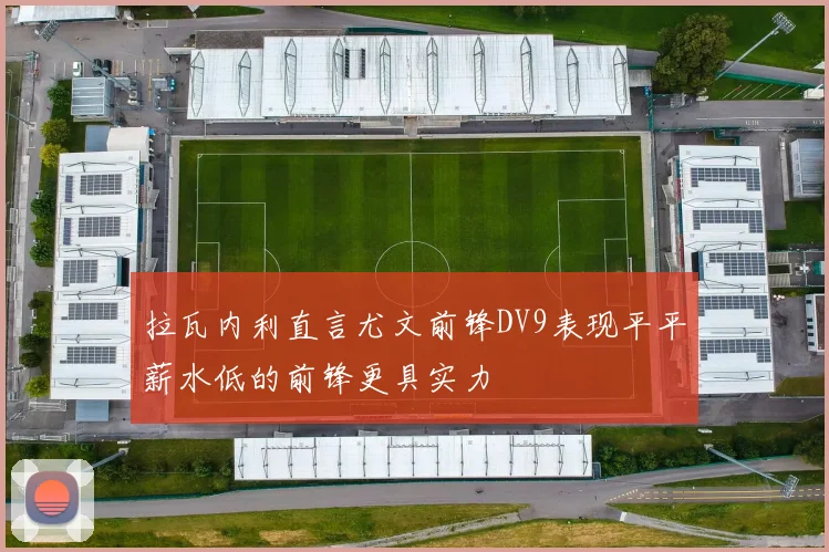 拉瓦内利直言尤文前锋DV9表现平平薪水低的前锋更具实力