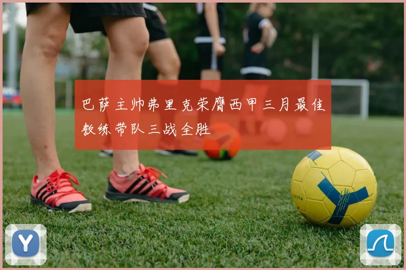 巴萨主帅弗里克荣膺西甲三月最佳教练带队三战全胜