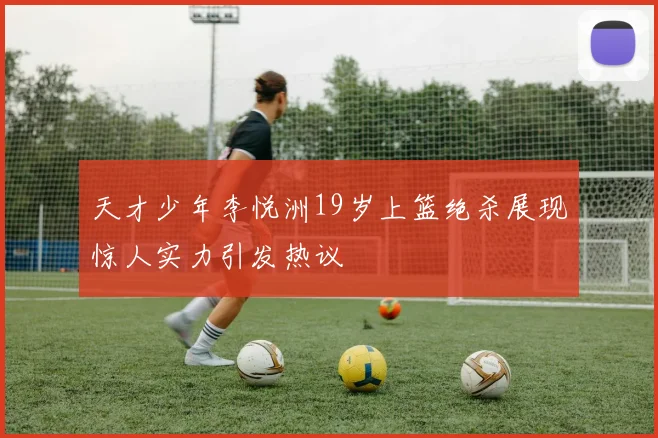 天才少年李悦洲19岁上篮绝杀展现惊人实力引发热议