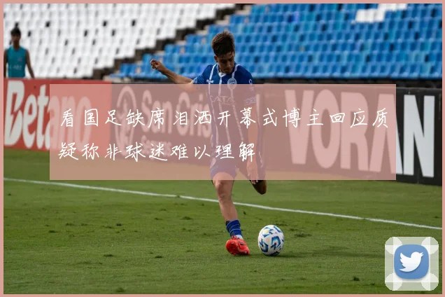 看国足缺席泪洒开幕式博主回应质疑称非球迷难以理解