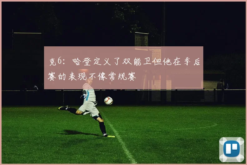 克6：哈登定义了双能卫但他在季后赛的表现不像常规赛