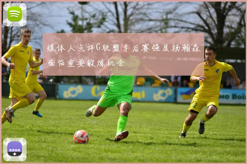 媒体人点评G联盟季后赛强度杨瀚森面临重要锻炼机会