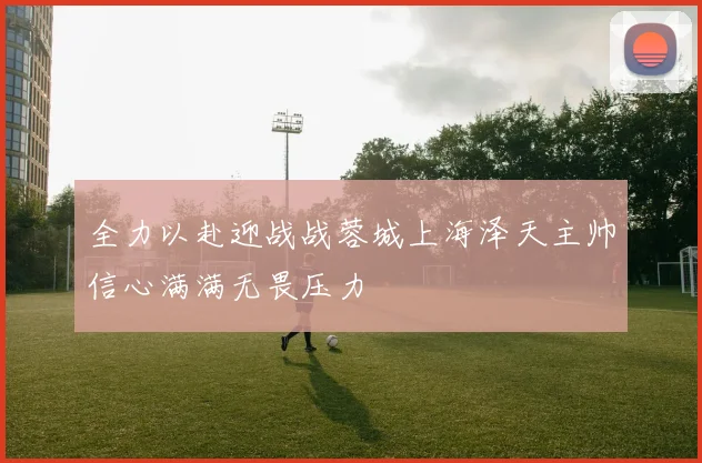 全力以赴迎战战蓉城上海泽天主帅信心满满无畏压力