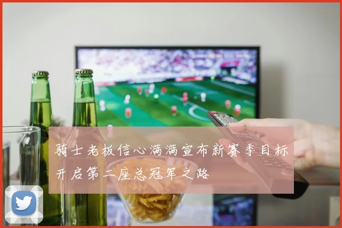 骑士老板信心满满宣布新赛季目标开启第二座总冠军之路