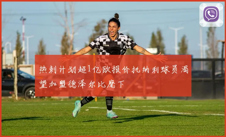 热刺计划超1亿欧报价托纳利球员渴望加盟德泽尔比麾下
