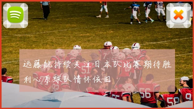 远藤航持续关注日本队比赛期待胜利心系球队情怀依旧