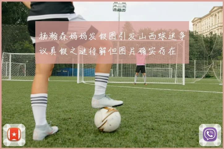 杨瀚森妈妈发假图引发山西球迷争议真假之谜待解但图片确实存在