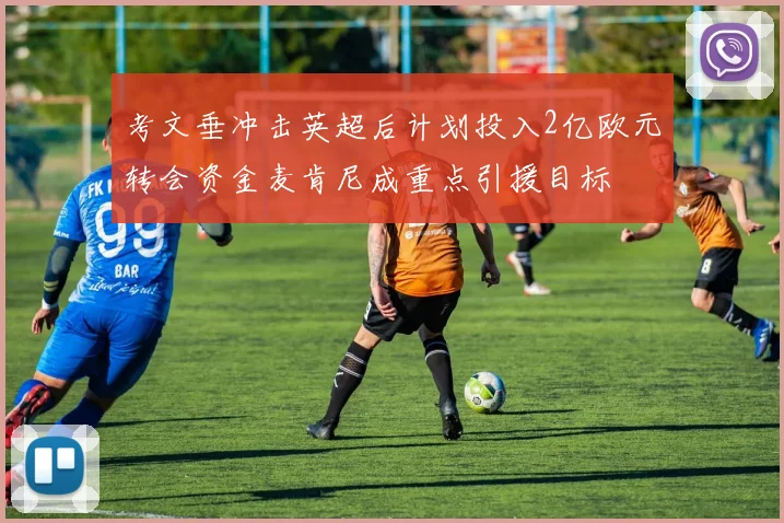 考文垂冲击英超后计划投入2亿欧元转会资金麦肯尼成重点引援目标