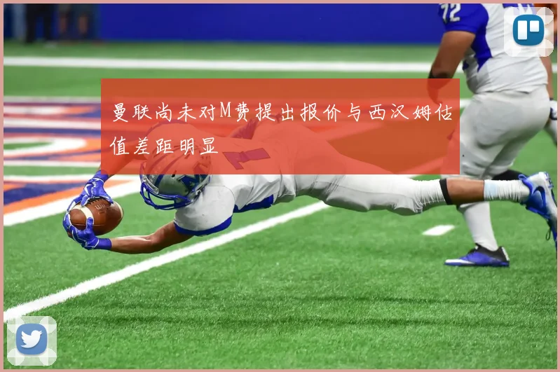 曼联尚未对M费提出报价与西汉姆估值差距明显
