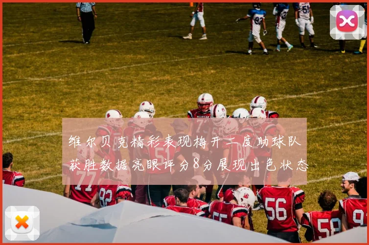 维尔贝克精彩表现梅开二度助球队获胜数据亮眼评分8分展现出色状态