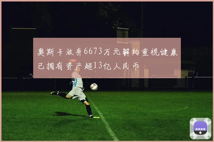 奥斯卡放弃6673万元解约重视健康已拥有资产超13亿人民币