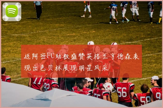 迈阿密FC助教盛赞英格兰亨德森表现出色贝林展现明星风采