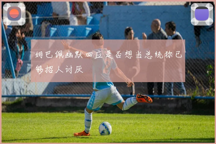 姆巴佩幽默回应是否想当总统称已够招人讨厌