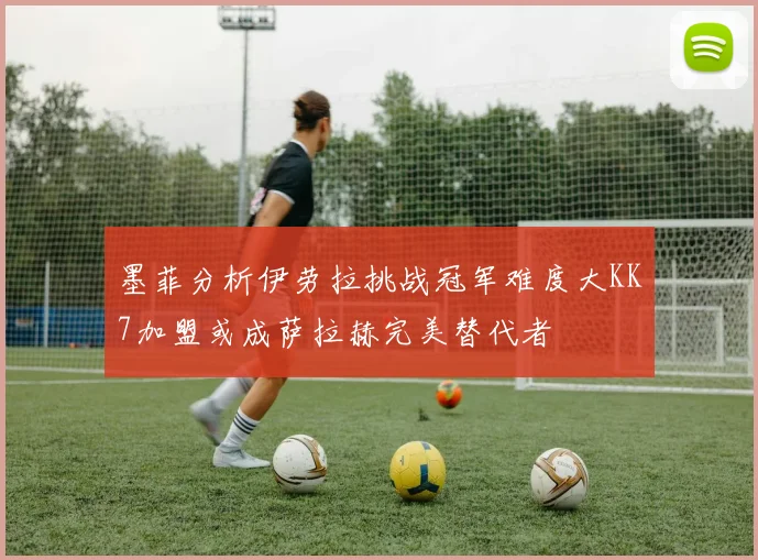 墨菲分析伊劳拉挑战冠军难度大KK7加盟或成萨拉赫完美替代者