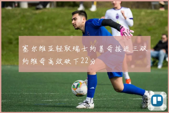 塞尔维亚轻取瑞士约基奇接近三双约维奇高效砍下22分